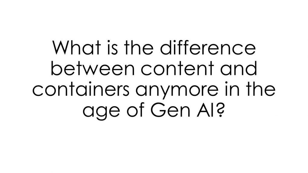 What is the difference between content and containers anymore in the age of Gen AI.